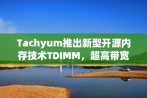 Tachyum推出新型开源内存技术TDIMM，超高带宽281GB/s，引领下一代AI计算革新