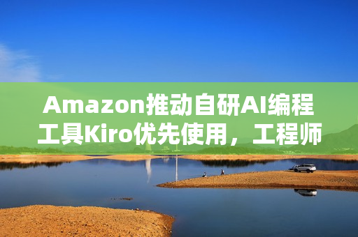 Amazon推动自研AI编程工具Kiro优先使用，工程师的新指令！