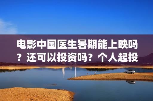 电影中国医生暑期能上映吗？还可以投资吗？个人起投成本多少？(电影中国医生2021)