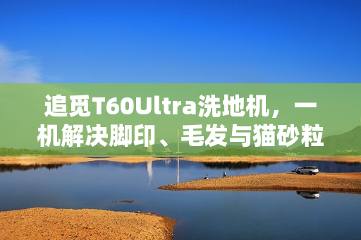 追觅T60Ultra洗地机，一机解决脚印、毛发与猫砂粒问题