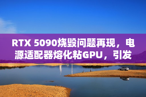 RTX 5090烧毁问题再现，电源适配器熔化粘GPU，引发关注