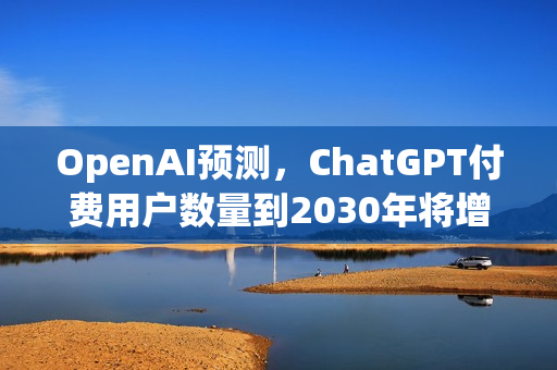 OpenAI预测，ChatGPT付费用户数量到2030年将增至近二十二亿人次增长预测