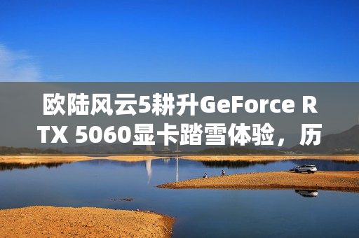 欧陆风云5耕升GeForce RTX 5060显卡踏雪体验，历史演绎新境界