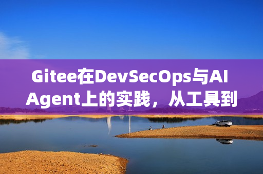 Gitee在DevSecOps与AI Agent上的实践，从工具到队友的蜕变