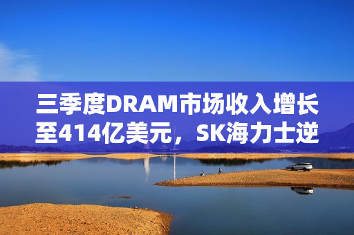 三季度DRAM市场收入增长至414亿美元，SK海力士逆袭三星超越领跑