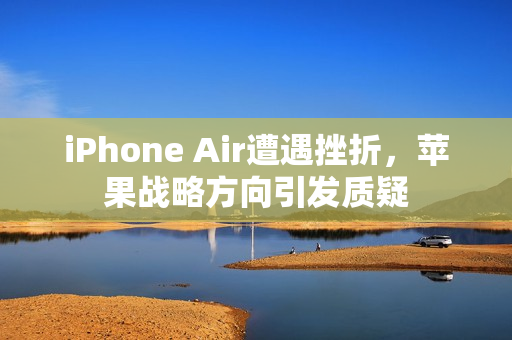 iPhone Air遭遇挫折，苹果战略方向引发质疑