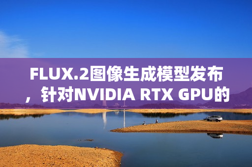 FLUX.2图像生成模型发布，针对NVIDIA RTX GPU的优化方案