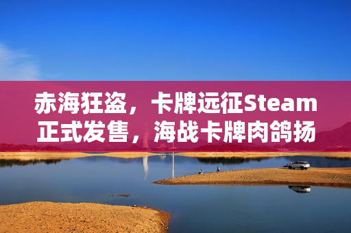 赤海狂盗，卡牌远征Steam正式发售，海战卡牌肉鸽扬帆起航，首发折扣火热进行中