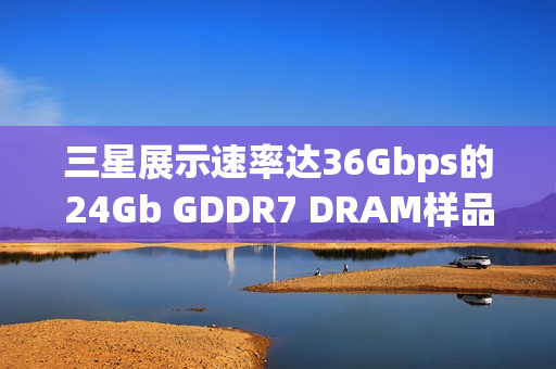 三星展示速率达36Gbps的24Gb GDDR7 DRAM样品