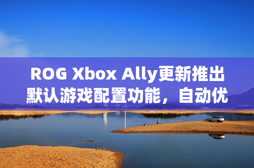 ROG Xbox Ally更新推出默认游戏配置功能,自动优化游戏体验 ROG Xbox Ally更新推出默认游戏配置功能,自动优化游戏体验