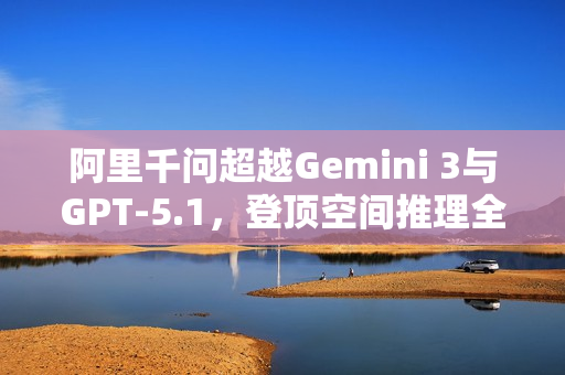阿里千问超越Gemini 3与GPT-5.1,登顶空间推理全球榜首 阿里千问超越Gemini 3与GPT-5.1,登顶空间推理全球榜首
