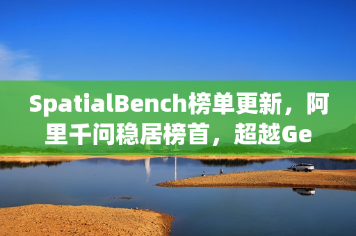SpatialBench榜单更新，阿里千问稳居榜首，超越Gemini3与GPT5.1