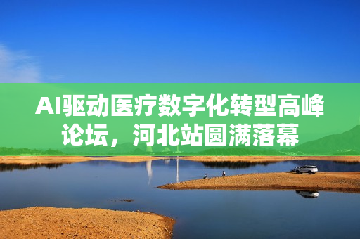 AI驱动医疗数字化转型高峰论坛，河北站圆满落幕