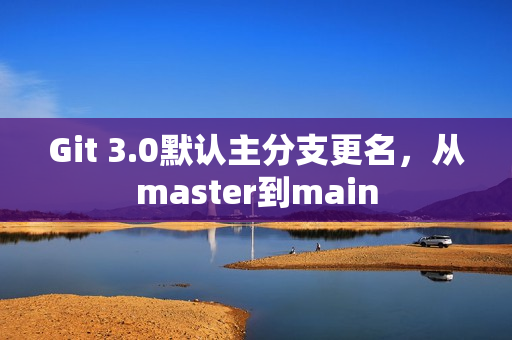 Git 3.0默认主分支更名，从master到main