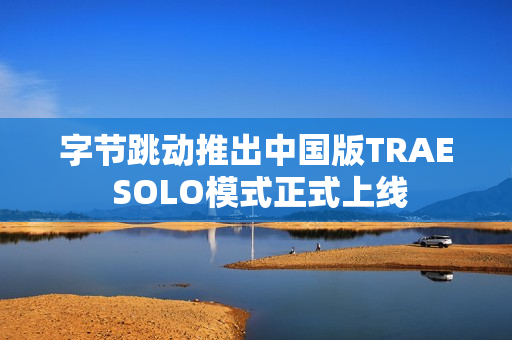 字节跳动推出中国版TRAE SOLO模式正式上线