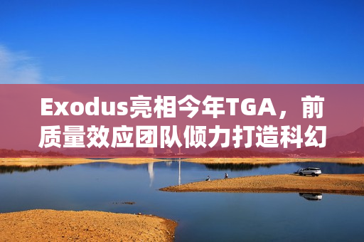 Exodus亮相今年TGA，前质量效应团队倾力打造科幻大作！