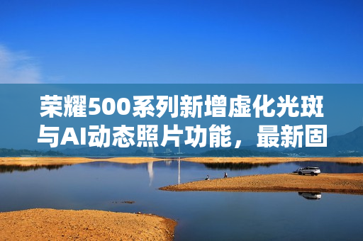 荣耀500系列新增虚化光斑与AI动态照片功能，最新固件推送来袭