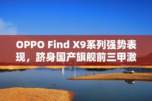 OPPO Find X9系列强势表现，跻身国产旗舰前三甲激活量榜单！