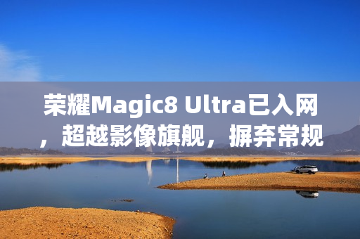 荣耀Magic8 Ultra已入网，超越影像旗舰，摒弃常规CMOS技术
