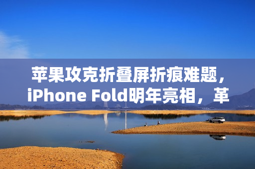 苹果攻克折叠屏折痕难题，iPhone Fold明年亮相，革新科技与期待的新里程碑