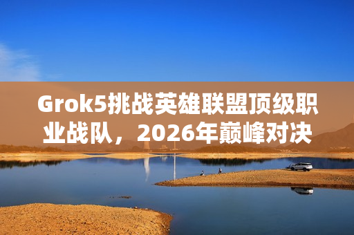Grok5挑战英雄联盟顶级职业战队，2026年巅峰对决即将上演
