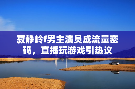 寂静岭f男主演员成流量密码，直播玩游戏引热议