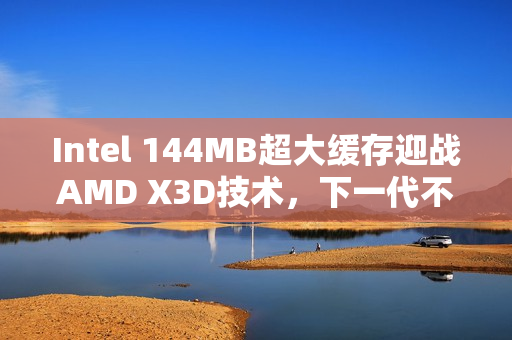 Intel 144MB超大缓存迎战AMD X3D技术,下一代不锁频型号独领风骚 Intel 144MB超大缓存迎战AMD X3D技术,下一代不锁频型号独领风骚