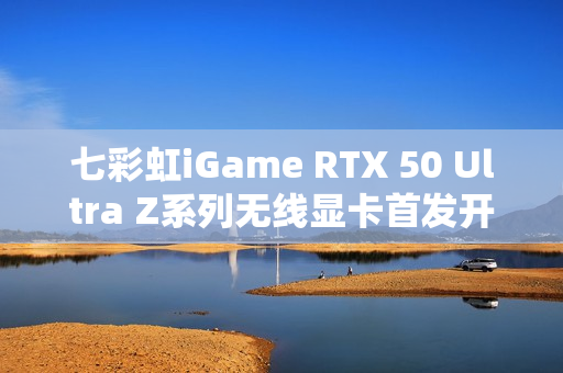七彩虹iGame RTX 50 Ultra Z系列无线显卡首发开售,价格2799元起 七彩虹iGame RTX 50 Ultra Z系列无线显卡首发开售,价格2799元起