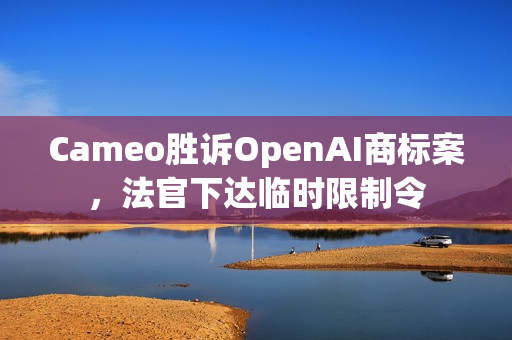 Cameo胜诉OpenAI商标案，法官下达临时限制令