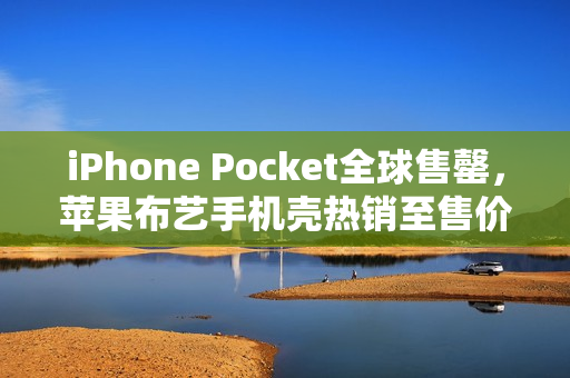 iPhone Pocket全球售罄，苹果布艺手机壳热销至售价高达1299元