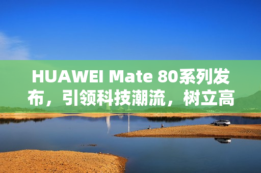 HUAWEI Mate 80系列发布，引领科技潮流，树立高端旗舰新标杆
