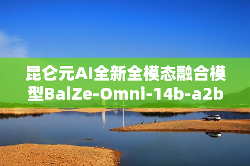 昆仑元AI全新全模态融合模型BaiZe-Omni-14b-a2b发布 昆仑元AI全新全模态融合模型BaiZe-Omni-14b-a2b发布