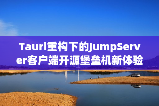 Tauri重构下的JumpServer客户端开源堡垒机新体验