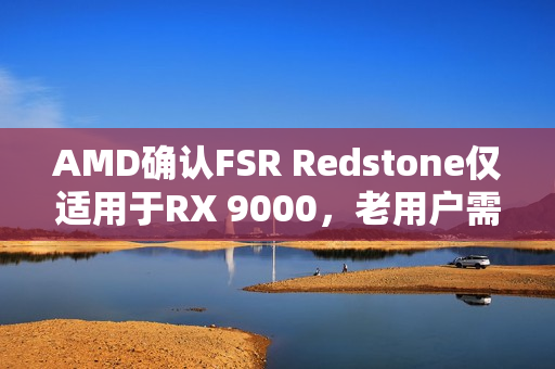 AMD确认FSR Redstone仅适用于RX 9000，老用户需注意