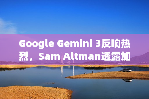 Google Gemini 3反响热烈，Sam Altman透露加速追赶步伐