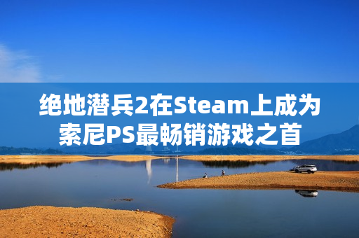 绝地潜兵2在Steam上成为索尼PS最畅销游戏之首