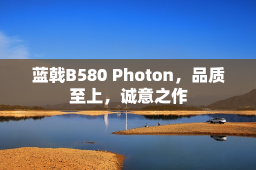 蓝戟B580 Photon，品质至上，诚意之作