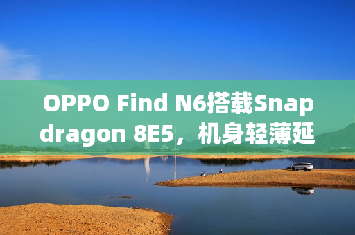 OPPO Find N6搭载Snapdragon 8E5，机身轻薄延续至极致！