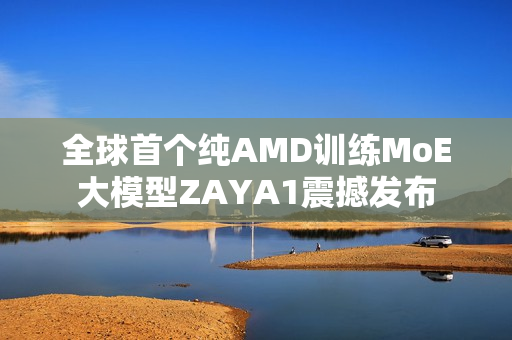 全球首个纯AMD训练MoE大模型ZAYA1震撼发布