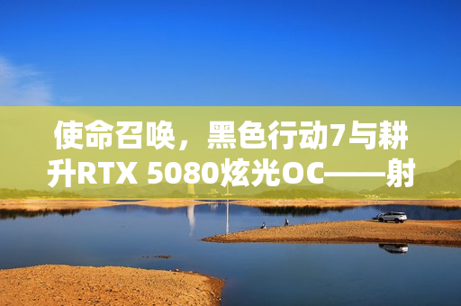 使命召唤，黑色行动7与耕升RTX 5080炫光OC——射击盛宴与战场博弈的完美结合！