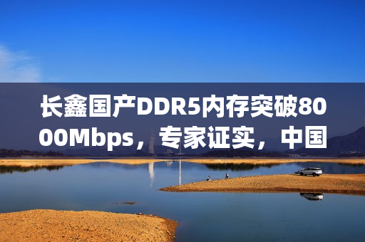 长鑫国产DDR5内存突破8000Mbps，专家证实，中国技术与韩国差距消失