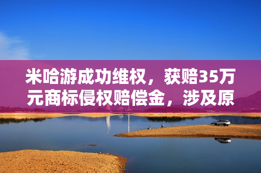 米哈游成功维权，获赔35万元商标侵权赔偿金，涉及原神电竞酒店侵权事件