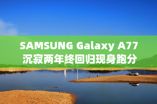 SAMSUNG Galaxy A77 沉寂两年终回归现身跑分库！