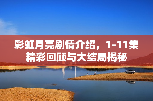 彩虹月亮剧情介绍，1-11集精彩回顾与大结局揭秘