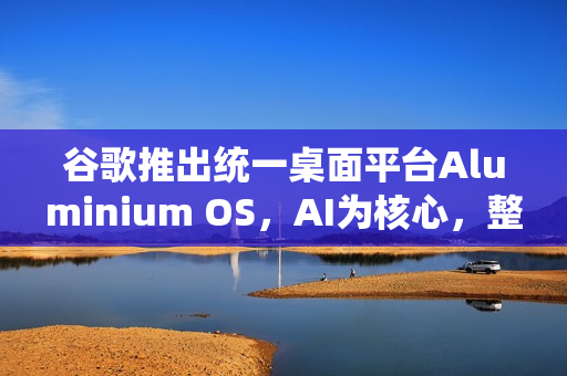 谷歌推出统一桌面平台Aluminium OS,AI为核心,整合Android与ChromeOS 谷歌推出统一桌面平台Aluminium OS,AI为核心,整合Android与ChromeOS