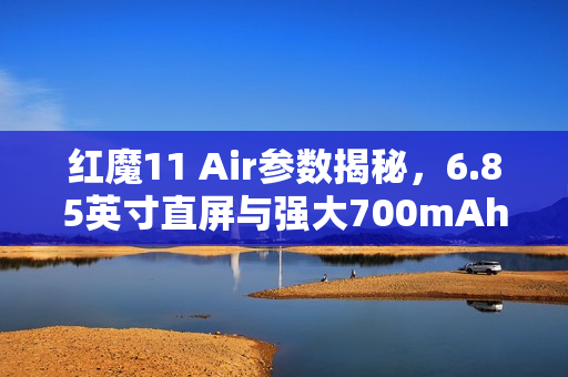 红魔11 Air参数揭秘，6.85英寸直屏与强大700mAh电池组合亮相