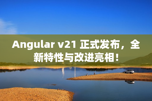 Angular v21 正式发布，全新特性与改进亮相！
