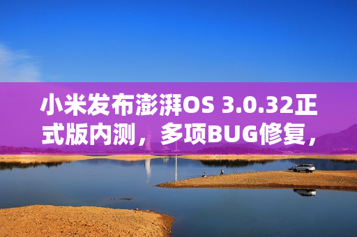 小米发布澎湃OS 3.0.32正式版内测，多项BUG修复，提升用户体验