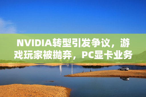 NVIDIA转型引发争议，游戏玩家被抛弃，PC显卡业务不再主导？
