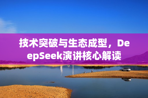 技术突破与生态成型，DeepSeek演讲核心解读